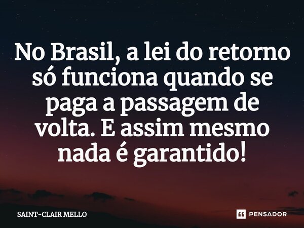 No Brasil, a lei do retorno só funciona quando se paga a passagem de volta. E assim mesmo nada é garantido!... Frase de Saint-Clair Mello.