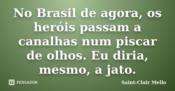 No Brasil de agora, os heróis passam a canalhas num piscar de olhos. Eu diria, mesmo, a jato.... Frase de Saint-Clair Mello.