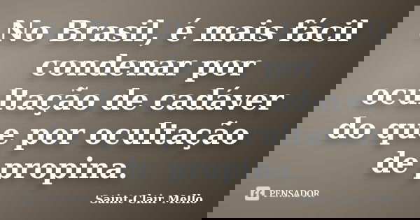 No Brasil, é mais fácil condenar por ocultação de cadáver do que por ocultação de propina.... Frase de SAINT-CLAIR MELLO.