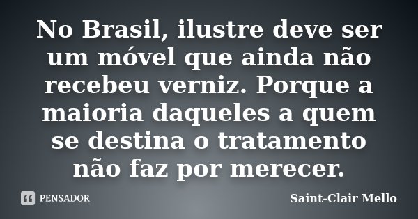 No Brasil, ilustre deve ser um móvel que ainda não recebeu verniz. Porque a maioria daqueles a quem se destina o tratamento não faz por merecer.... Frase de Saint-Clair Mello.