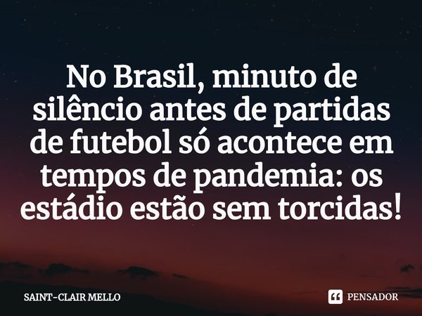 ⁠No Brasil, minuto de silêncio antes de partidas de futebol só acontece em tempos de pandemia: os estádio estão sem torcidas!... Frase de Saint-Clair Mello.