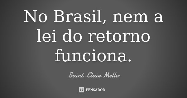 No Brasil, nem a lei do retorno funciona.... Frase de SAINT-CLAIR MELLO.