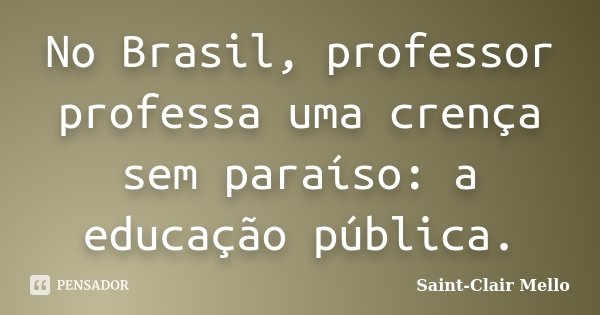 No Brasil, professor professa uma crença sem paraíso: a educação pública.... Frase de Saint-Clair Mello.