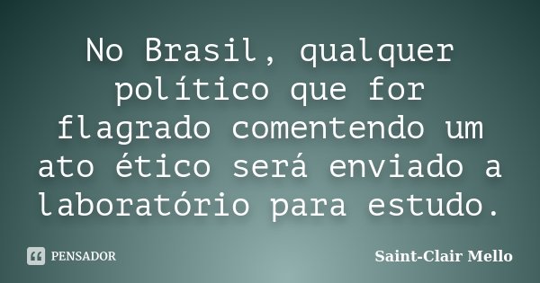 No Brasil, qualquer político que for flagrado comentendo um ato ético será enviado a laboratório para estudo.... Frase de Saint-Clair Mello.