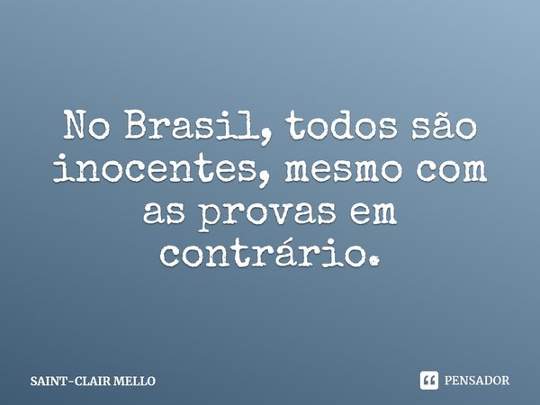 ⁠No Brasil, todos são inocentes, mesmo com as provas em contrário.... Frase de SAINT-CLAIR MELLO.