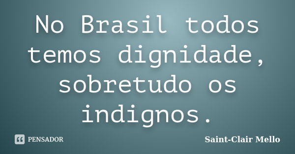 No Brasil todos temos dignidade, sobretudo os indignos.... Frase de Saint-Clair Mello.