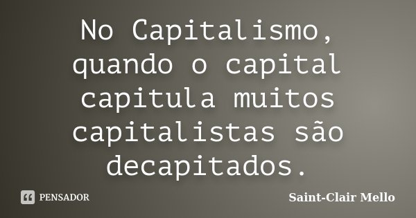 No Capitalismo, quando o capital capitula muitos capitalistas são decapitados.... Frase de Saint-Clair Mello.