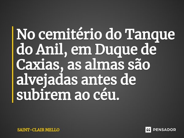 No cemitério do Tanque do Anil, em Duque de Caxias, as almas são alvejadas antes de subirem ao céu.... Frase de Saint-Clair Mello.