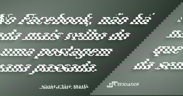 No Facebook, não há nada mais velho do que uma postagem da semana passada.... Frase de SAINT-CLAIR MELLO.
