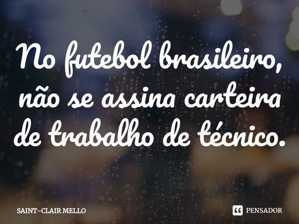⁠No futebol brasileiro, não se assina carteira de trabalho de técnico.... Frase de Saint-Clair Mello.