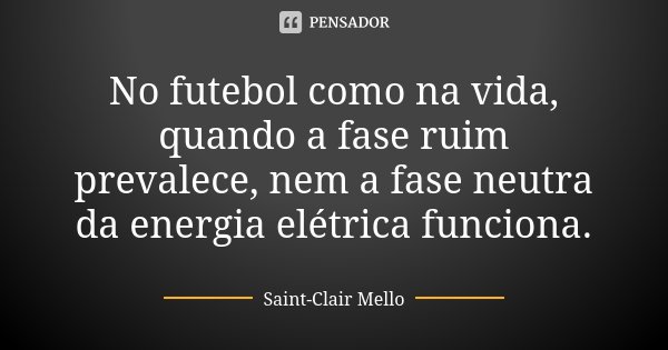No futebol como na vida, quando a fase ruim prevalece, nem a fase neutra da energia elétrica funciona.... Frase de SAINT-CLAIR MELLO.