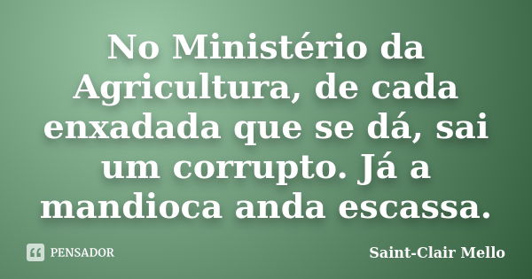 No Ministério da Agricultura, de cada enxadada que se dá, sai um corrupto. Já a mandioca anda escassa.... Frase de Saint-Clair Mello.