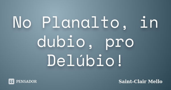 No Planalto, in dubio, pro Delúbio!... Frase de Saint-Clair Mello.