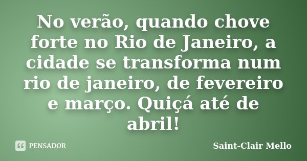 No verão, quando chove forte no Rio de Janeiro, a cidade se transforma num rio de janeiro, de fevereiro e março. Quiçá até de abril!... Frase de Saint-Clair Mello.