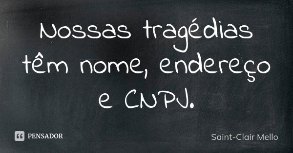 Nossas tragédias têm nome, endereço e CNPJ.... Frase de SAINT-CLAIR MELLO.