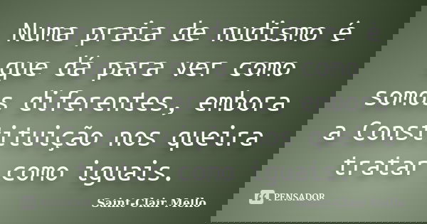 Numa praia de nudismo é que dá para ver como somos diferentes, embora a Constituição nos queira tratar como iguais.... Frase de SAINT-CLAIR MELLO.