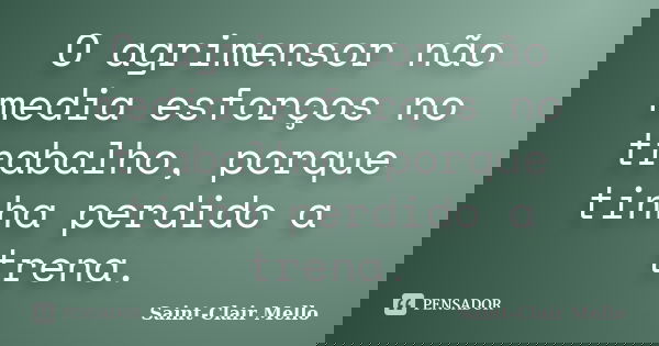 O agrimensor não media esforços no trabalho, porque tinha perdido a trena.... Frase de Saint-Clair Mello.