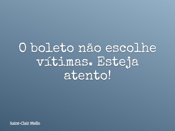 O boleto não escolhe vítimas. Esteja atento!... Frase de Saint-Clair Mello.