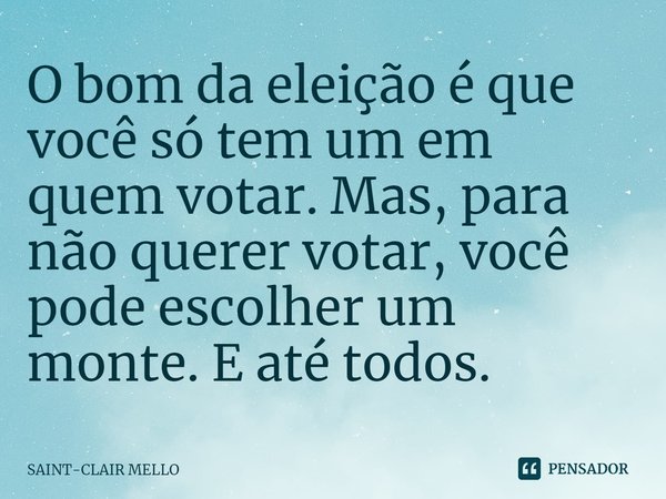 ⁠O bom da eleição é que você só tem um em quem votar. Mas, para não querer votar, você pode escolher um monte. E até todos.... Frase de Saint-Clair Mello.