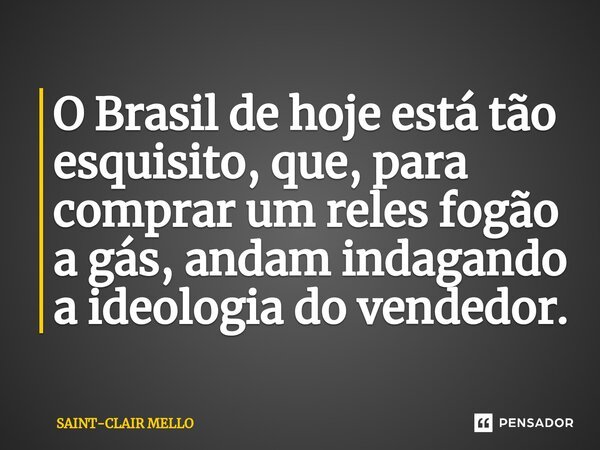 ⁠⁠O Brasil de hoje está tão esquisito, que, para comprar um reles fogão a gás, andam indagando a ideologia do vendedor.... Frase de Saint-Clair Mello.