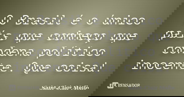 O Brasil é o único país que conheço que condena político inocente. Que coisa!... Frase de SAINT-CLAIR MELLO.