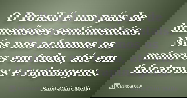 O Brasil é um país de dimensões sentimentais. Nós nos achamos os maiores em tudo, até em falcatruas e rapinagens.... Frase de Saint-Clair Mello.