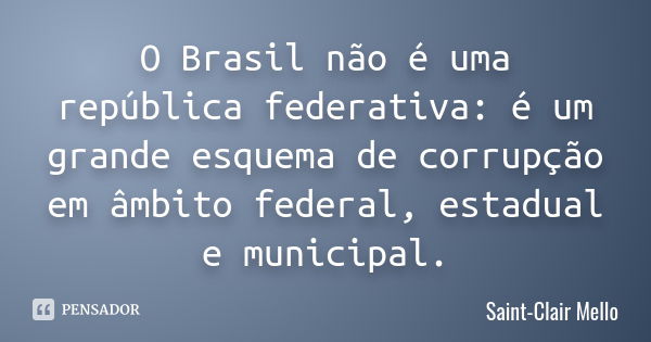 O Brasil não é uma república federativa: é um grande esquema de corrupção em âmbito federal, estadual e municipal.... Frase de SAINT-CLAIR MELLO.