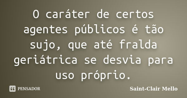 O caráter de certos agentes públicos é tão sujo, que até fralda geriátrica se desvia para uso próprio.... Frase de SAINT-CLAIR MELLO.