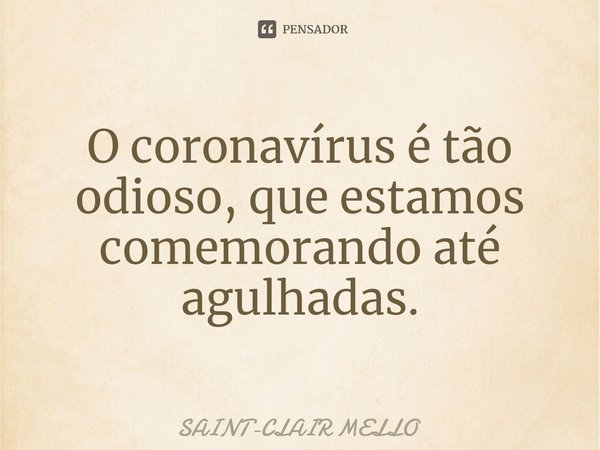 ⁠O coronavírus é tão odioso, que estamos comemorando até agulhadas.... Frase de Saint-Clair Mello.