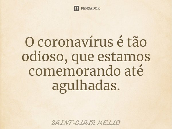 ⁠O coronavírus é tão odioso, que estamos comemorando até agulhadas.... Frase de Saint-Clair Mello.