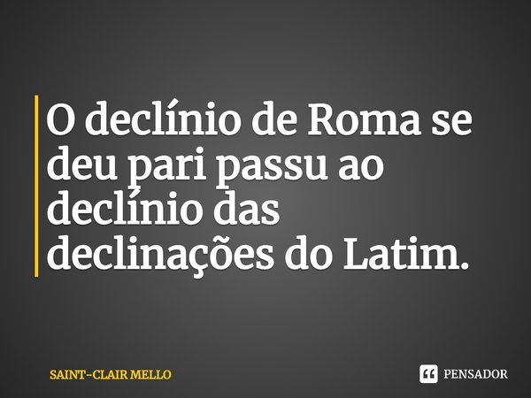 ⁠O declínio de Roma se deu pari passu ao declínio das declinações do Latim.... Frase de Saint-Clair Mello.