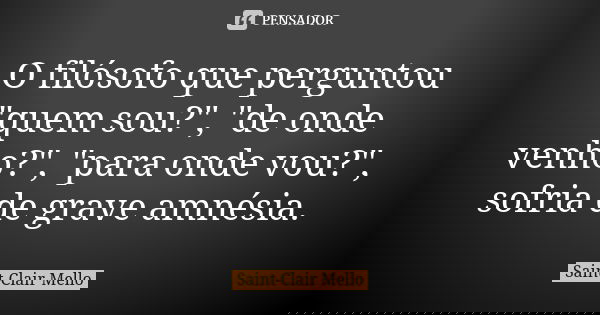 O filósofo que perguntou "quem sou?", "de onde venho?", "para onde vou?", sofria de grave amnésia.... Frase de SAINT-CLAIR MELLO.