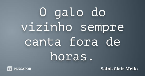 O galo do vizinho sempre canta fora de horas.... Frase de Saint-Clair Mello.