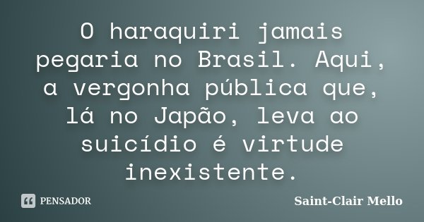 O haraquiri jamais pegaria no Brasil. Aqui, a vergonha pública que, lá no Japão, leva ao suicídio é virtude inexistente.... Frase de Saint-Clair Mello.