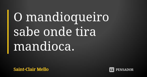 O mandioqueiro sabe onde tira mandioca.... Frase de SAINT-CLAIR MELLO.