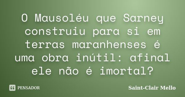 O Mausoléu que Sarney construiu para si em terras maranhenses é uma obra inútil: afinal ele não é imortal?... Frase de Saint-Clair Mello.