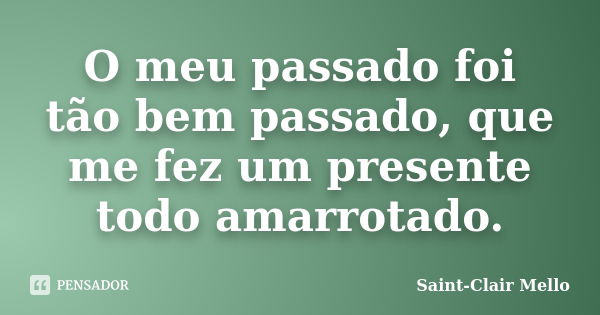 O meu passado foi tão bem passado, que me fez um presente todo amarrotado.... Frase de Saint-Clair Mello.