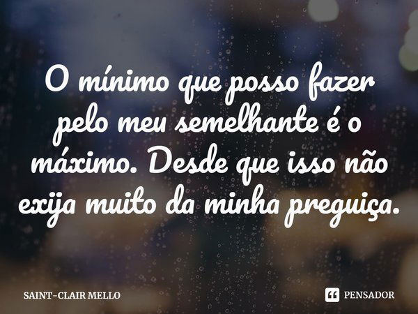 ⁠O mínimo que posso fazer pelo meu semelhante é o máximo. Desde que isso não exija muito da minha preguiça.... Frase de SAINT-CLAIR MELLO.