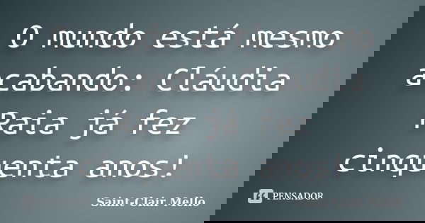 O mundo está mesmo acabando: Cláudia Raia já fez cinquenta anos!... Frase de SAINT-CLAIR MELLO.