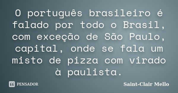 O português brasileiro é falado por todo o Brasil, com exceção de São Paulo, capital, onde se fala um misto de pizza com virado à paulista.... Frase de SAINT-CLAIR MELLO.