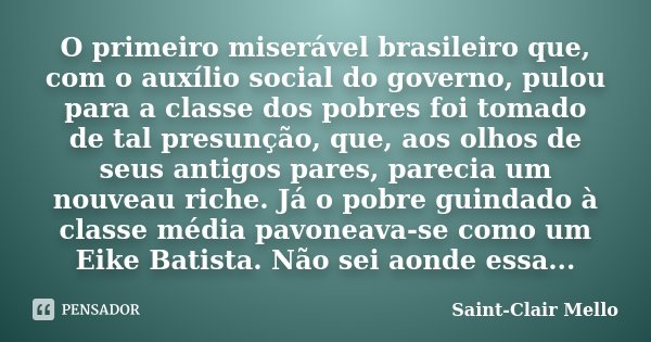 O primeiro miserável brasileiro que, com o auxílio social do governo, pulou para a classe dos pobres foi tomado de tal presunção, que, aos olhos de seus antigos... Frase de Saint-Clair Mello.