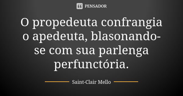 O propedeuta confrangia o apedeuta, blasonando-se com sua parlenga perfunctória.... Frase de SAINT-CLAIR MELLO.