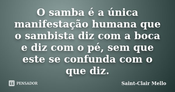 O samba é a única manifestação humana que o sambista diz com a boca e diz com o pé, sem que este se confunda com o que diz.... Frase de Saint-Clair Mello.