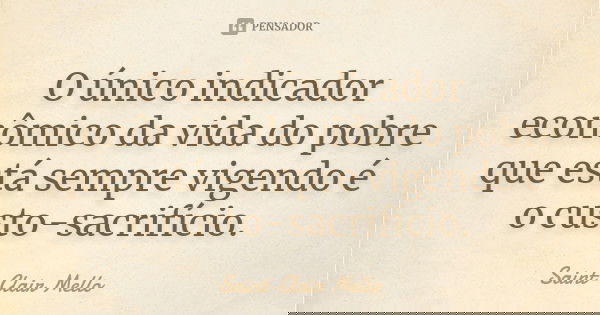 O único indicador econômico da vida do pobre que está sempre vigendo é o custo-sacrifício.... Frase de SAINT-CLAIR MELLO.