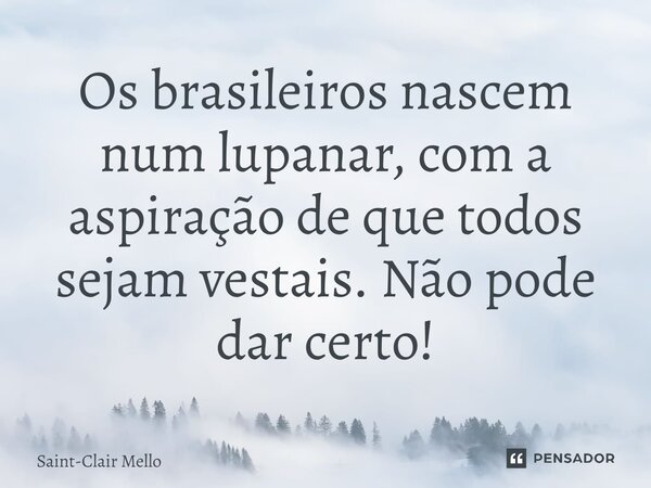 ⁠Os brasileiros nascem num lupanar, com a aspiração de que todos sejam vestais. Não pode dar certo!... Frase de Saint-Clair Mello.