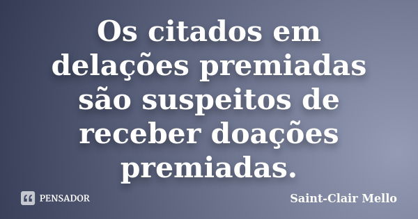 Os citados em delações premiadas são suspeitos de receber doações premiadas.... Frase de SAINT-CLAIR MELLO.