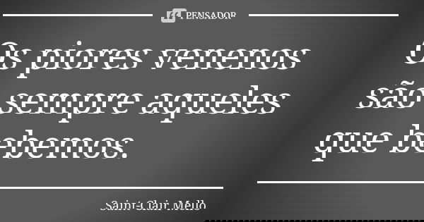 Os piores venenos são sempre aqueles que bebemos.... Frase de SAINT-CLAIR MELLO.