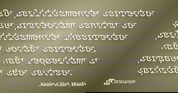 Os politicamente corretos que protestam contra os politicamente incorretos não estão corretos, porque não respeitam a opinião dos outros.... Frase de SAINT-CLAIR MELLO.
