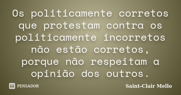 Os politicamente corretos que protestam contra os politicamente incorretos não estão corretos, porque não respeitam a opinião dos outros.... Frase de SAINT-CLAIR MELLO.