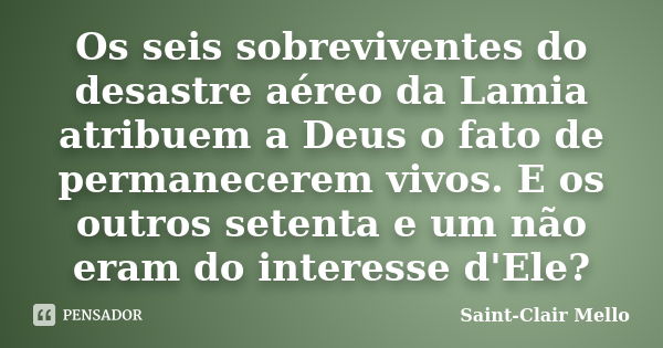 Os seis sobreviventes do desastre aéreo da Lamia atribuem a Deus o fato de permanecerem vivos. E os outros setenta e um não eram do interesse d'Ele?... Frase de SAINT-CLAIR MELLO.